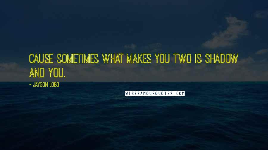 Jayson Lobo Quotes: Cause sometimes what makes you two is shadow and you.