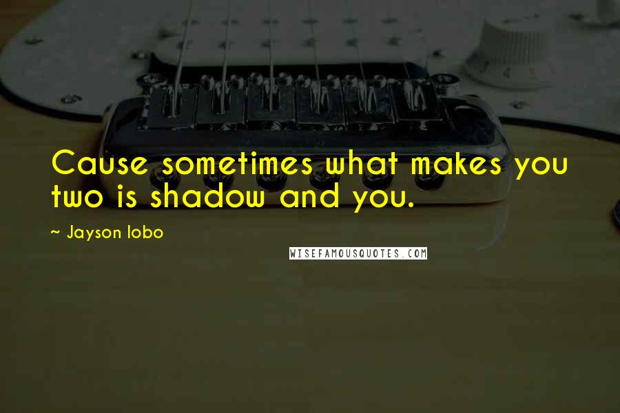 Jayson Lobo Quotes: Cause sometimes what makes you two is shadow and you.