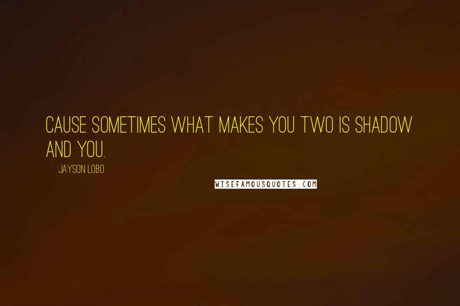 Jayson Lobo Quotes: Cause sometimes what makes you two is shadow and you.