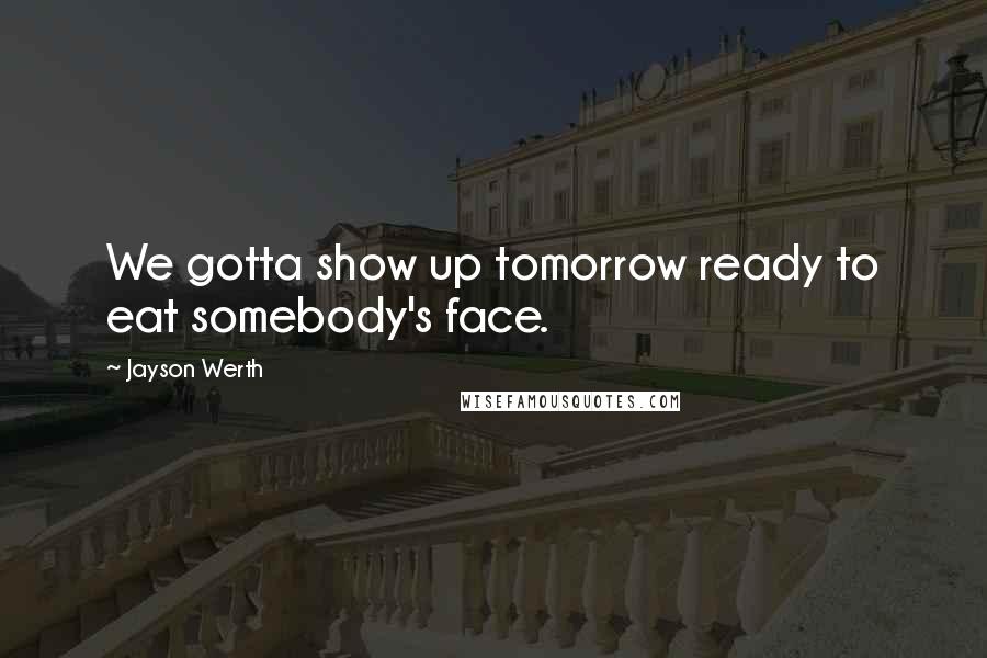 Jayson Werth Quotes: We gotta show up tomorrow ready to eat somebody's face.