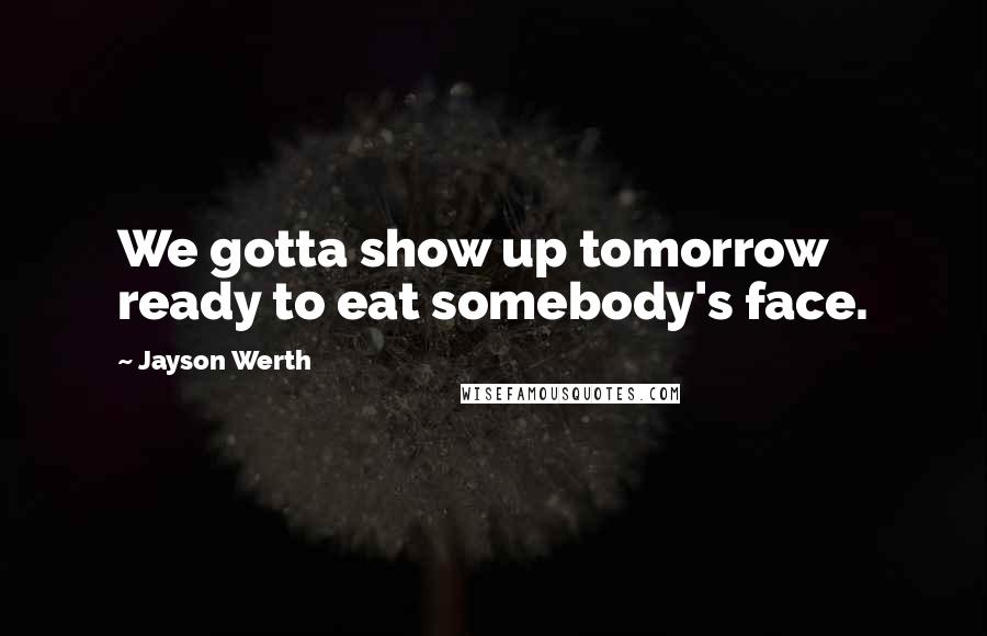 Jayson Werth Quotes: We gotta show up tomorrow ready to eat somebody's face.