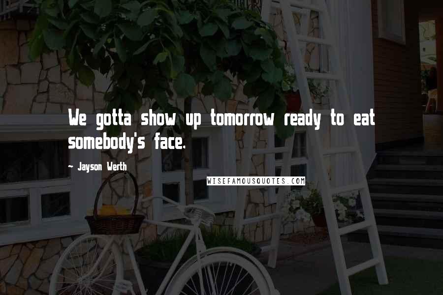 Jayson Werth Quotes: We gotta show up tomorrow ready to eat somebody's face.