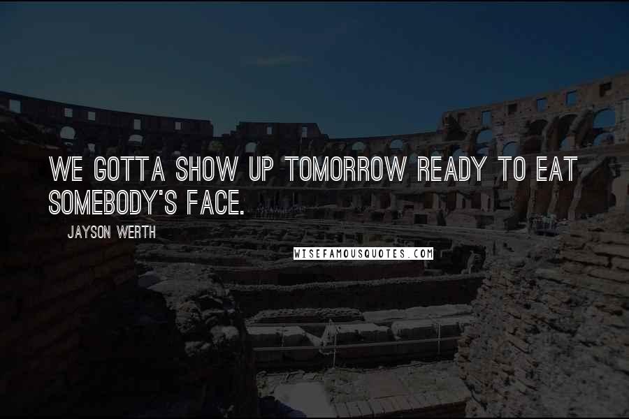 Jayson Werth Quotes: We gotta show up tomorrow ready to eat somebody's face.