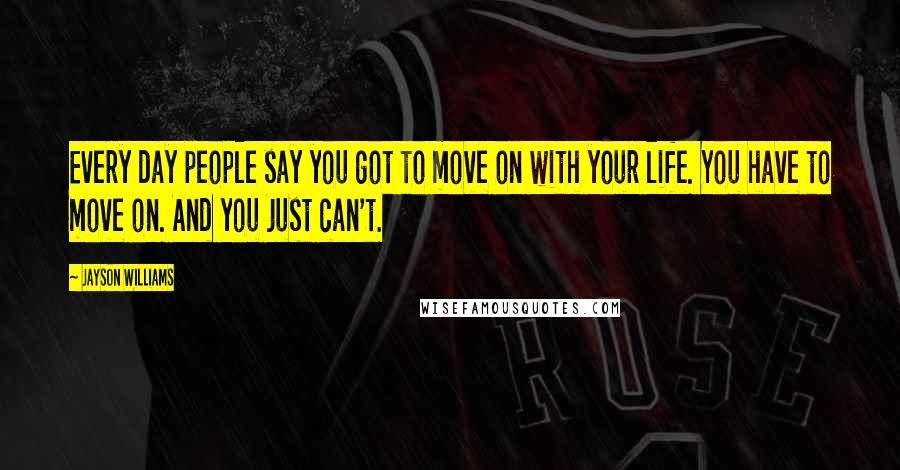 Jayson Williams Quotes: Every day people say you got to move on with your life. You have to move on. And you just can't.