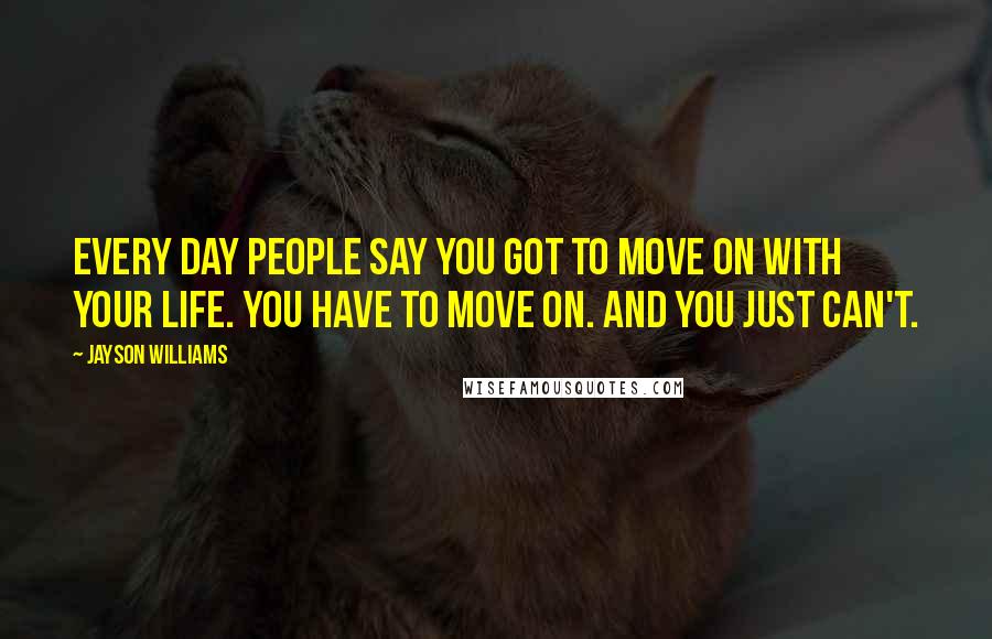 Jayson Williams Quotes: Every day people say you got to move on with your life. You have to move on. And you just can't.