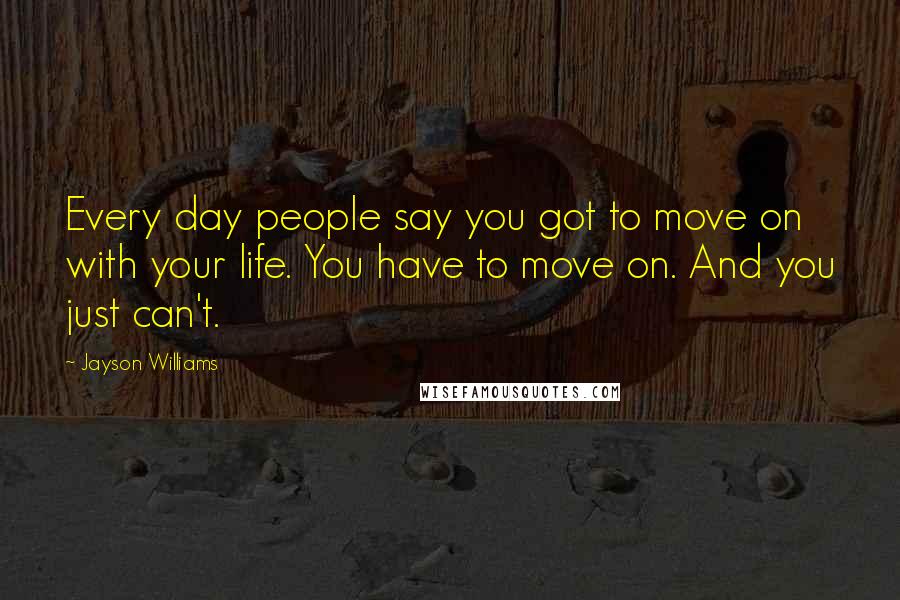 Jayson Williams Quotes: Every day people say you got to move on with your life. You have to move on. And you just can't.