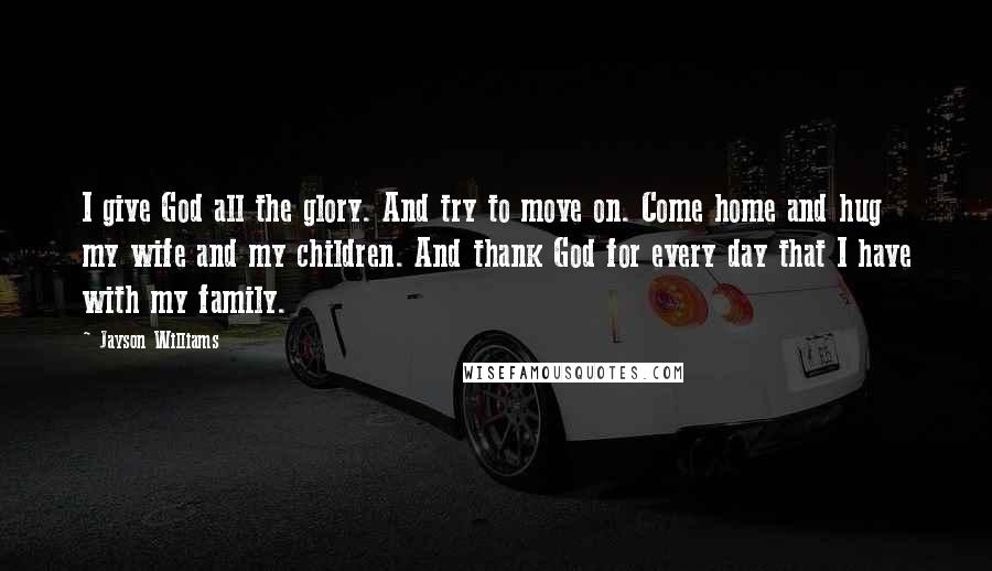 Jayson Williams Quotes: I give God all the glory. And try to move on. Come home and hug my wife and my children. And thank God for every day that I have with my family.