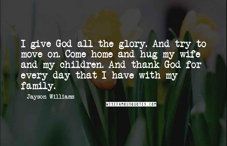 Jayson Williams Quotes: I give God all the glory. And try to move on. Come home and hug my wife and my children. And thank God for every day that I have with my family.