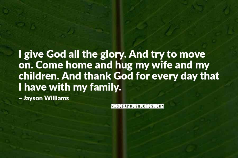 Jayson Williams Quotes: I give God all the glory. And try to move on. Come home and hug my wife and my children. And thank God for every day that I have with my family.