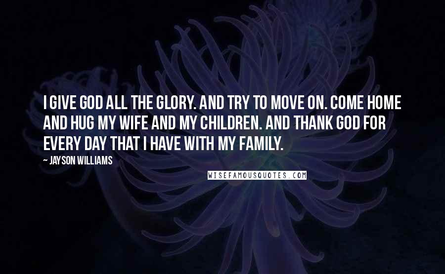 Jayson Williams Quotes: I give God all the glory. And try to move on. Come home and hug my wife and my children. And thank God for every day that I have with my family.