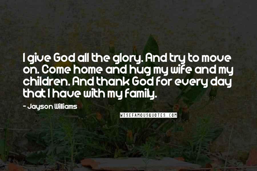 Jayson Williams Quotes: I give God all the glory. And try to move on. Come home and hug my wife and my children. And thank God for every day that I have with my family.