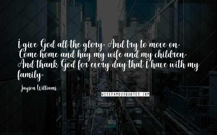 Jayson Williams Quotes: I give God all the glory. And try to move on. Come home and hug my wife and my children. And thank God for every day that I have with my family.