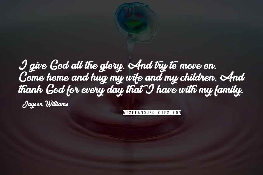 Jayson Williams Quotes: I give God all the glory. And try to move on. Come home and hug my wife and my children. And thank God for every day that I have with my family.