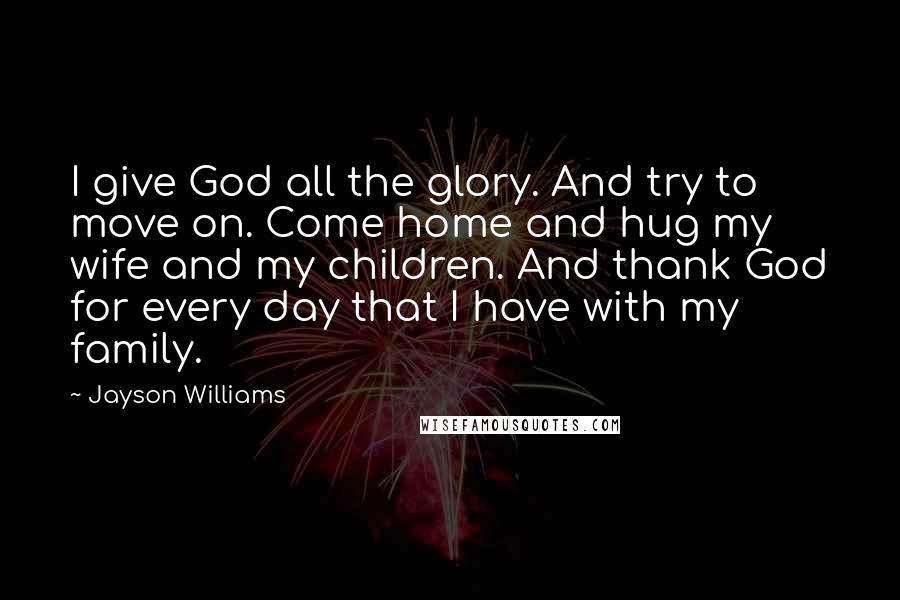 Jayson Williams Quotes: I give God all the glory. And try to move on. Come home and hug my wife and my children. And thank God for every day that I have with my family.