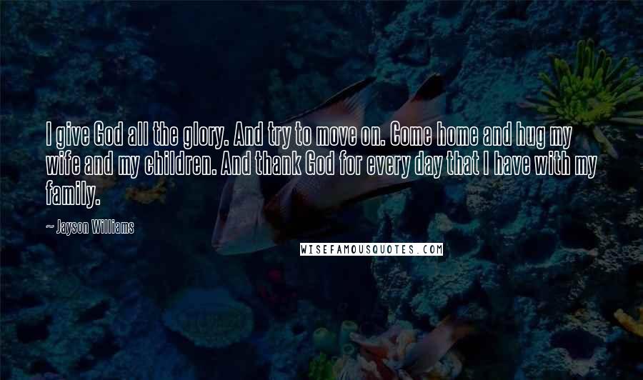 Jayson Williams Quotes: I give God all the glory. And try to move on. Come home and hug my wife and my children. And thank God for every day that I have with my family.