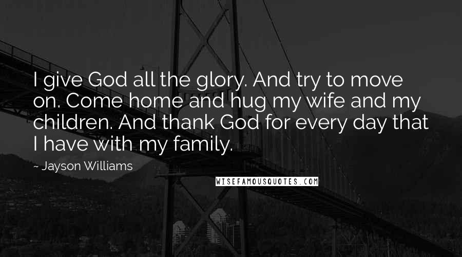 Jayson Williams Quotes: I give God all the glory. And try to move on. Come home and hug my wife and my children. And thank God for every day that I have with my family.