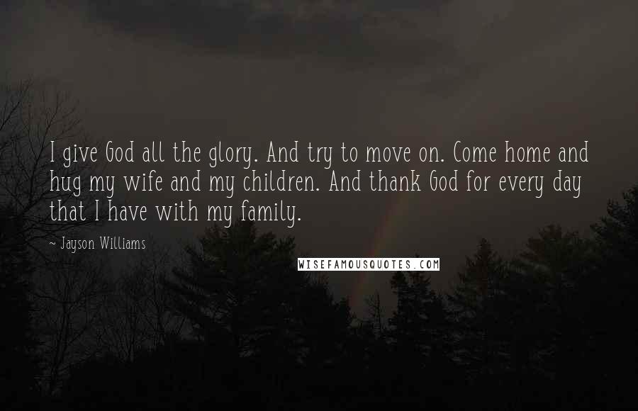 Jayson Williams Quotes: I give God all the glory. And try to move on. Come home and hug my wife and my children. And thank God for every day that I have with my family.