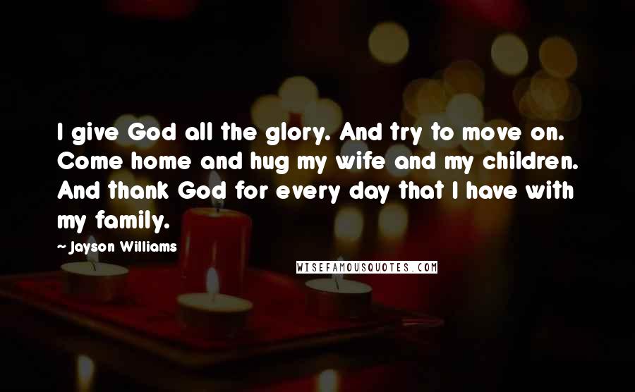 Jayson Williams Quotes: I give God all the glory. And try to move on. Come home and hug my wife and my children. And thank God for every day that I have with my family.