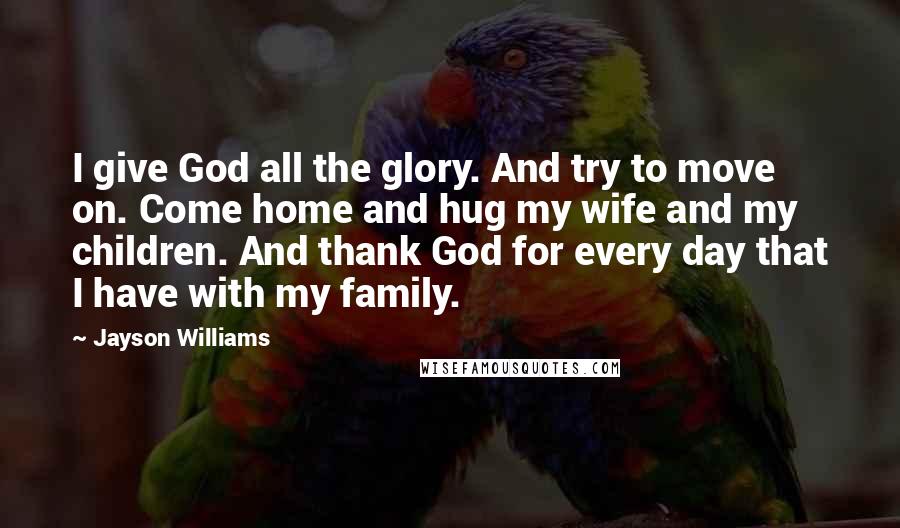 Jayson Williams Quotes: I give God all the glory. And try to move on. Come home and hug my wife and my children. And thank God for every day that I have with my family.