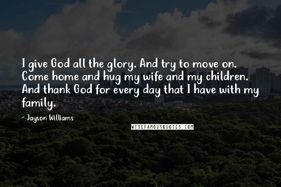 Jayson Williams Quotes: I give God all the glory. And try to move on. Come home and hug my wife and my children. And thank God for every day that I have with my family.