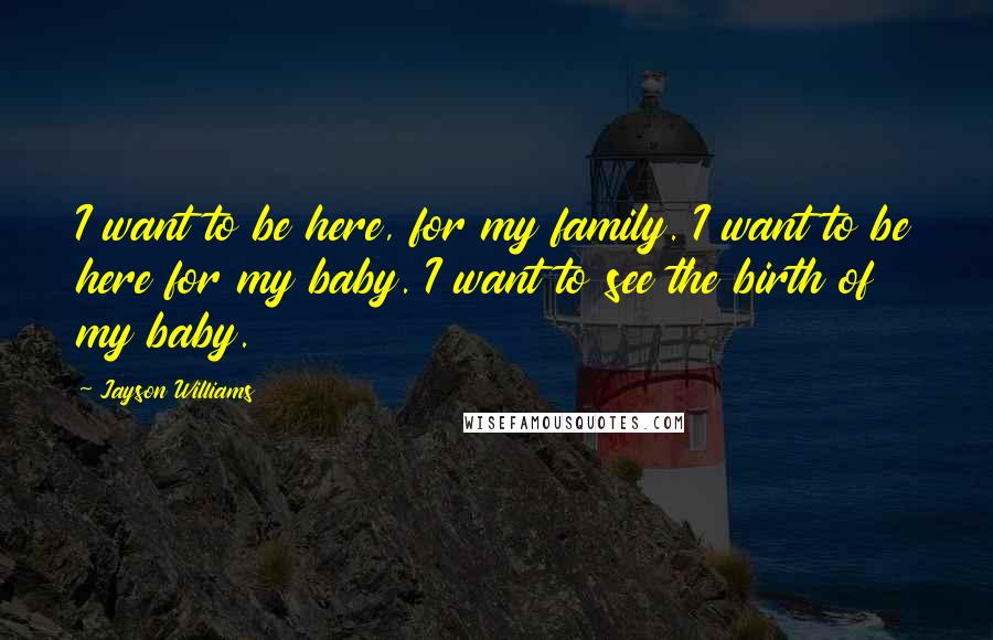 Jayson Williams Quotes: I want to be here, for my family. I want to be here for my baby. I want to see the birth of my baby.