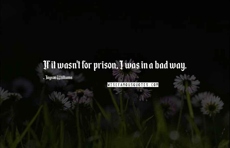 Jayson Williams Quotes: If it wasn't for prison, I was in a bad way.