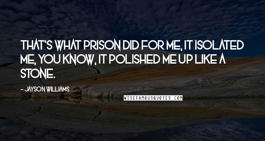 Jayson Williams Quotes: That's what prison did for me, it isolated me, you know, it polished me up like a stone.