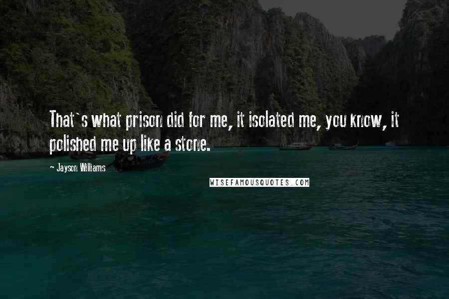 Jayson Williams Quotes: That's what prison did for me, it isolated me, you know, it polished me up like a stone.