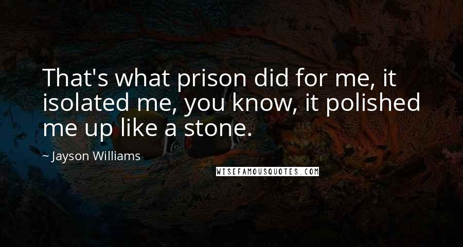 Jayson Williams Quotes: That's what prison did for me, it isolated me, you know, it polished me up like a stone.