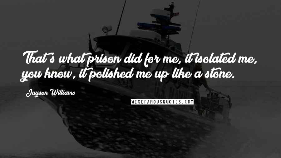 Jayson Williams Quotes: That's what prison did for me, it isolated me, you know, it polished me up like a stone.