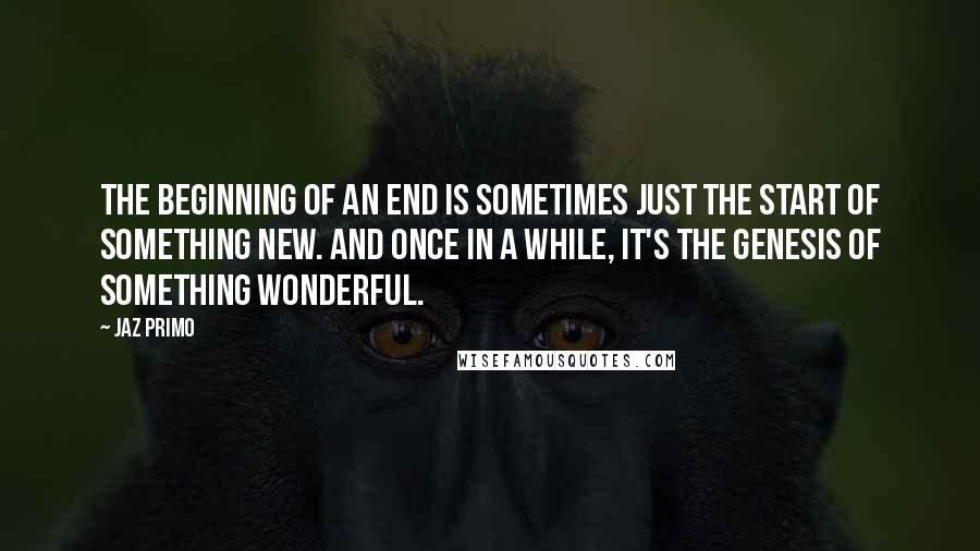 Jaz Primo Quotes: The beginning of an end is sometimes just the start of something new. And once in a while, it's the genesis of something wonderful.