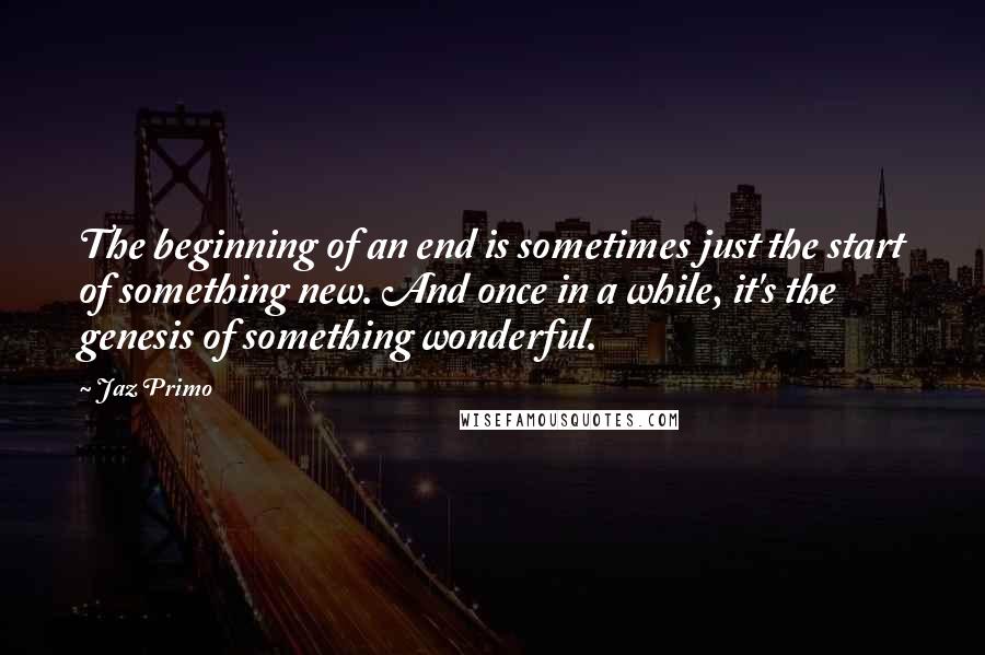 Jaz Primo Quotes: The beginning of an end is sometimes just the start of something new. And once in a while, it's the genesis of something wonderful.