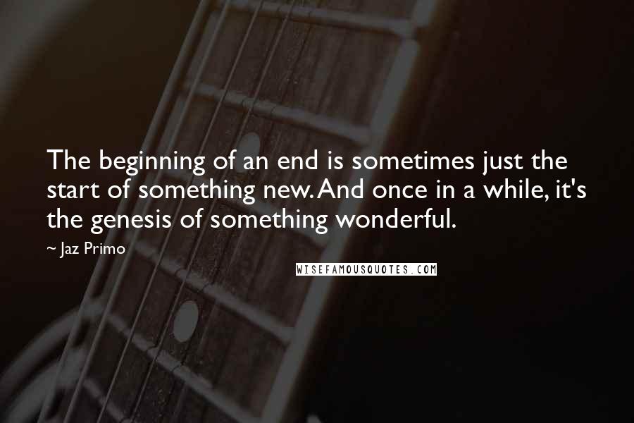 Jaz Primo Quotes: The beginning of an end is sometimes just the start of something new. And once in a while, it's the genesis of something wonderful.