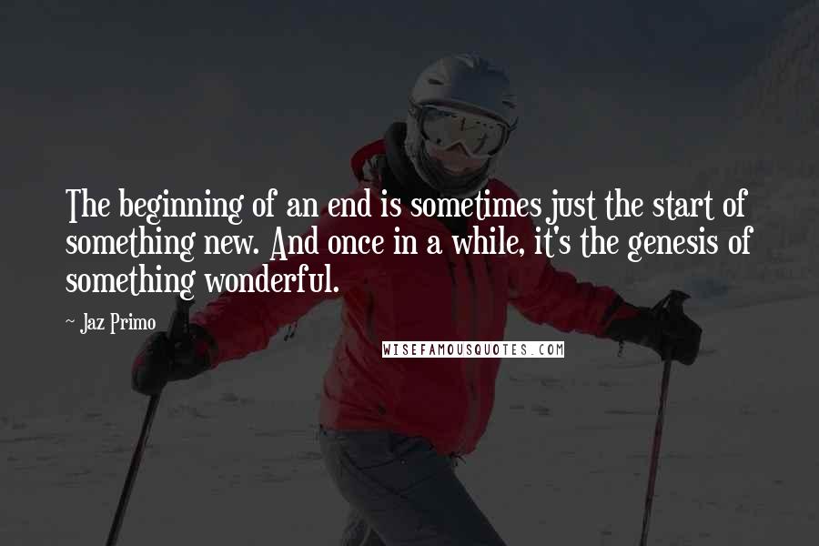 Jaz Primo Quotes: The beginning of an end is sometimes just the start of something new. And once in a while, it's the genesis of something wonderful.