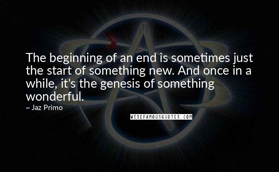 Jaz Primo Quotes: The beginning of an end is sometimes just the start of something new. And once in a while, it's the genesis of something wonderful.