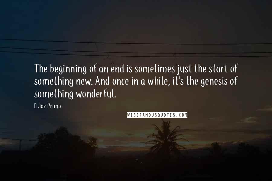 Jaz Primo Quotes: The beginning of an end is sometimes just the start of something new. And once in a while, it's the genesis of something wonderful.