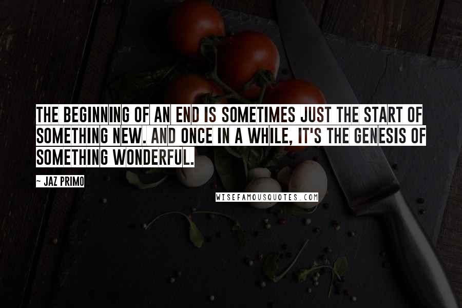 Jaz Primo Quotes: The beginning of an end is sometimes just the start of something new. And once in a while, it's the genesis of something wonderful.