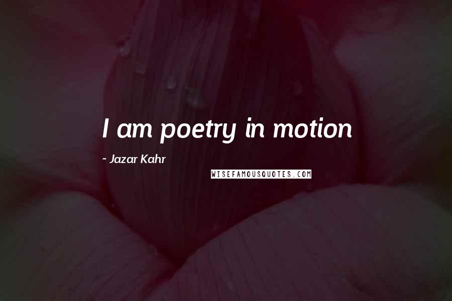 Jazar Kahr Quotes: I am poetry in motion
