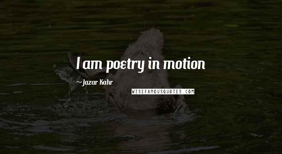 Jazar Kahr Quotes: I am poetry in motion