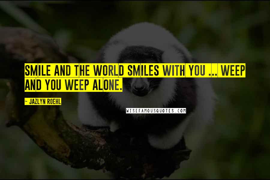 Jazlyn Roehl Quotes: Smile and the world smiles with you ... Weep and you weep alone.