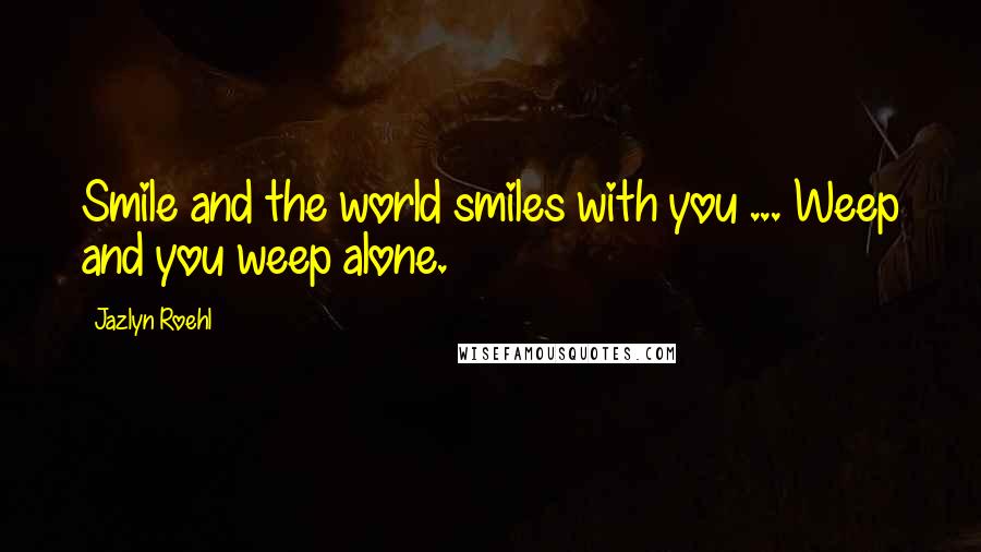 Jazlyn Roehl Quotes: Smile and the world smiles with you ... Weep and you weep alone.