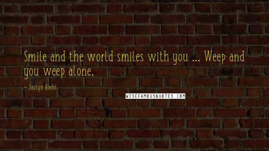 Jazlyn Roehl Quotes: Smile and the world smiles with you ... Weep and you weep alone.