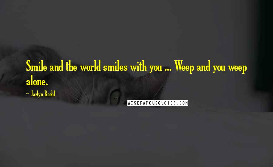 Jazlyn Roehl Quotes: Smile and the world smiles with you ... Weep and you weep alone.
