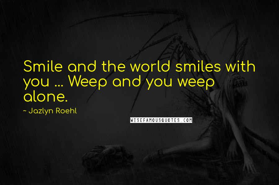 Jazlyn Roehl Quotes: Smile and the world smiles with you ... Weep and you weep alone.