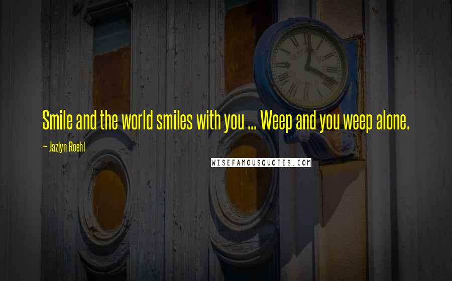 Jazlyn Roehl Quotes: Smile and the world smiles with you ... Weep and you weep alone.