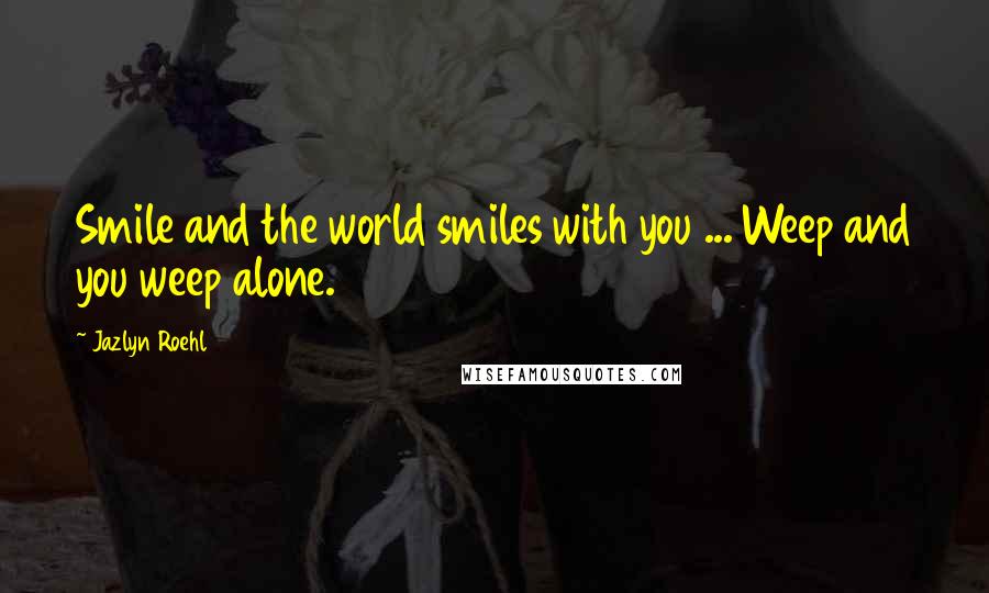 Jazlyn Roehl Quotes: Smile and the world smiles with you ... Weep and you weep alone.