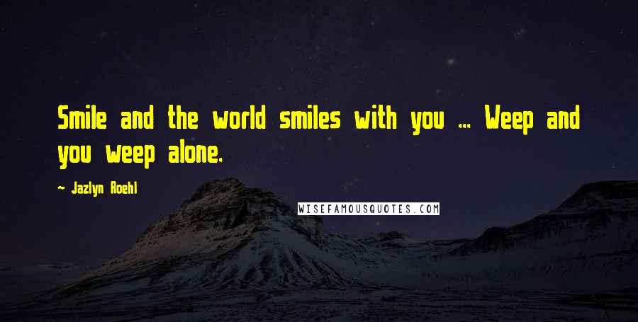 Jazlyn Roehl Quotes: Smile and the world smiles with you ... Weep and you weep alone.