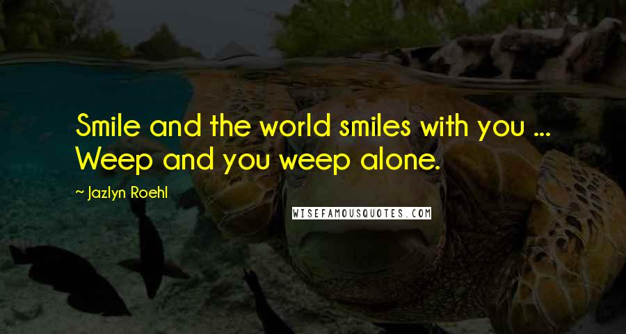 Jazlyn Roehl Quotes: Smile and the world smiles with you ... Weep and you weep alone.