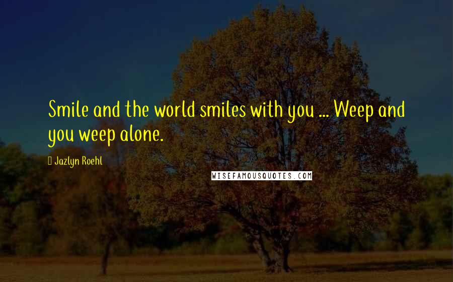 Jazlyn Roehl Quotes: Smile and the world smiles with you ... Weep and you weep alone.