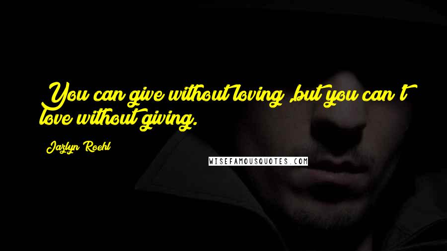 Jazlyn Roehl Quotes: You can give without loving ,but you can't love without giving.